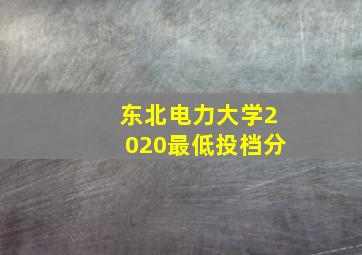 东北电力大学2020最低投档分