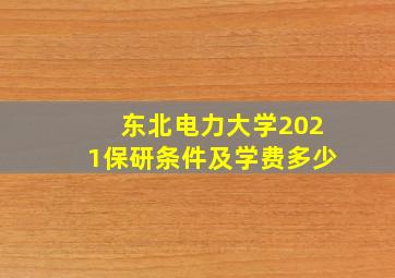 东北电力大学2021保研条件及学费多少