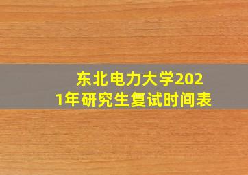 东北电力大学2021年研究生复试时间表