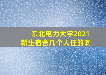 东北电力大学2021新生宿舍几个人住的啊