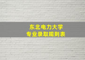 东北电力大学专业录取规则表