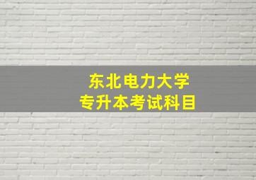 东北电力大学专升本考试科目