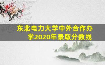 东北电力大学中外合作办学2020年录取分数线