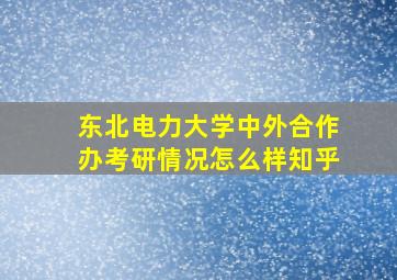 东北电力大学中外合作办考研情况怎么样知乎