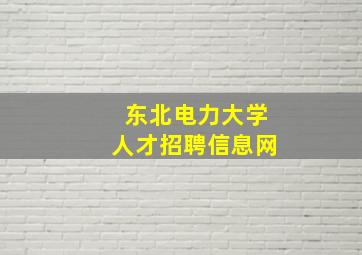 东北电力大学人才招聘信息网