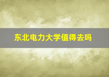 东北电力大学值得去吗