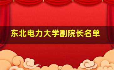 东北电力大学副院长名单