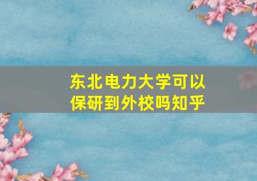 东北电力大学可以保研到外校吗知乎