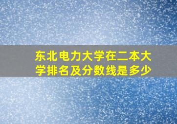 东北电力大学在二本大学排名及分数线是多少