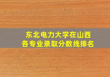 东北电力大学在山西各专业录取分数线排名