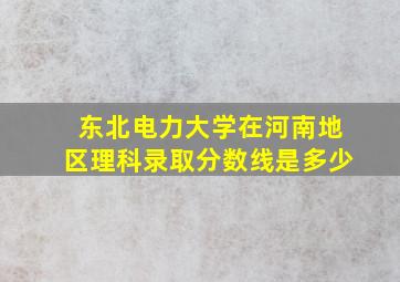 东北电力大学在河南地区理科录取分数线是多少