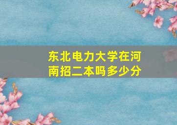 东北电力大学在河南招二本吗多少分