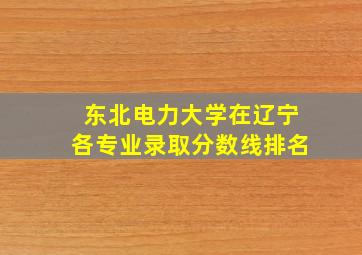 东北电力大学在辽宁各专业录取分数线排名