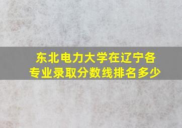 东北电力大学在辽宁各专业录取分数线排名多少