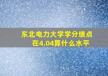 东北电力大学学分绩点在4.04算什么水平