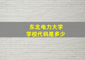 东北电力大学学校代码是多少