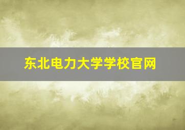 东北电力大学学校官网