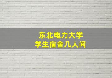 东北电力大学学生宿舍几人间