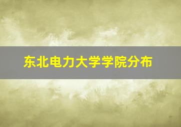 东北电力大学学院分布