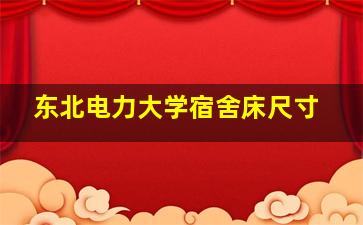 东北电力大学宿舍床尺寸