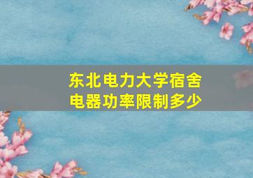 东北电力大学宿舍电器功率限制多少