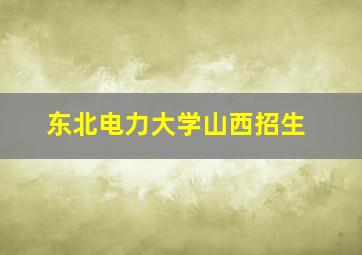 东北电力大学山西招生