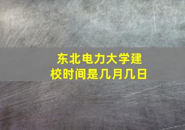 东北电力大学建校时间是几月几日