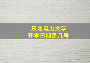 东北电力大学开学日期是几号