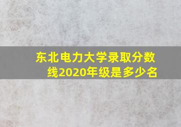 东北电力大学录取分数线2020年级是多少名