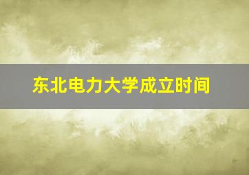 东北电力大学成立时间