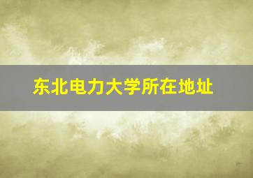 东北电力大学所在地址