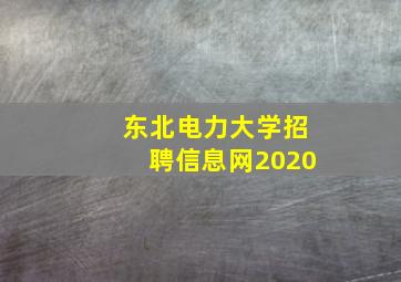 东北电力大学招聘信息网2020