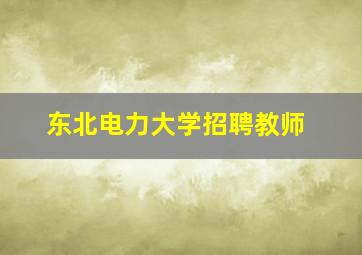 东北电力大学招聘教师