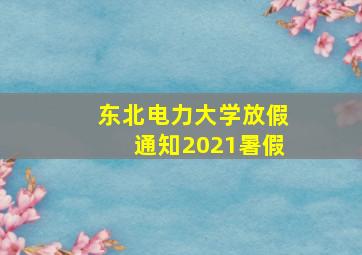 东北电力大学放假通知2021暑假