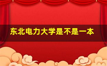 东北电力大学是不是一本