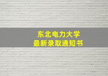 东北电力大学最新录取通知书