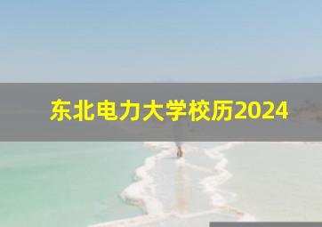 东北电力大学校历2024