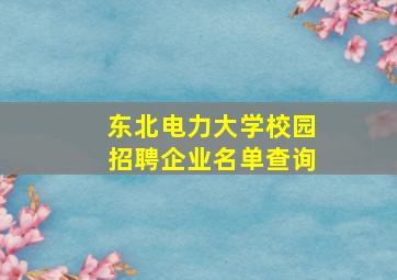 东北电力大学校园招聘企业名单查询