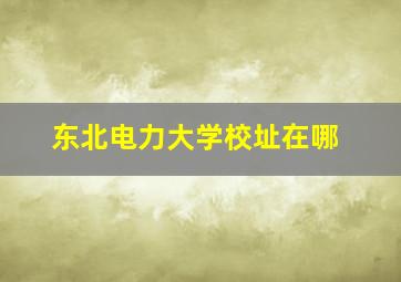 东北电力大学校址在哪