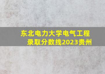 东北电力大学电气工程录取分数线2023贵州