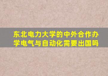 东北电力大学的中外合作办学电气与自动化需要出国吗