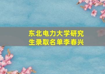 东北电力大学研究生录取名单李春兴