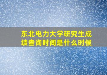 东北电力大学研究生成绩查询时间是什么时候