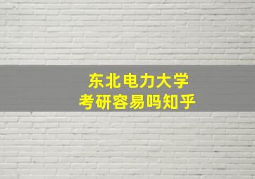 东北电力大学考研容易吗知乎