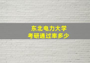 东北电力大学考研通过率多少