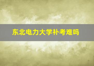 东北电力大学补考难吗