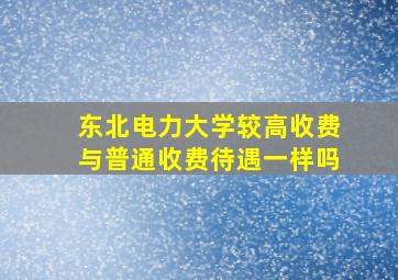 东北电力大学较高收费与普通收费待遇一样吗