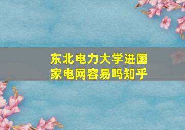 东北电力大学进国家电网容易吗知乎