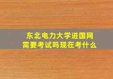 东北电力大学进国网需要考试吗现在考什么