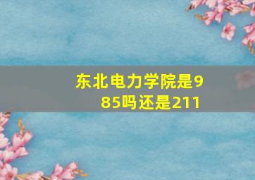 东北电力学院是985吗还是211